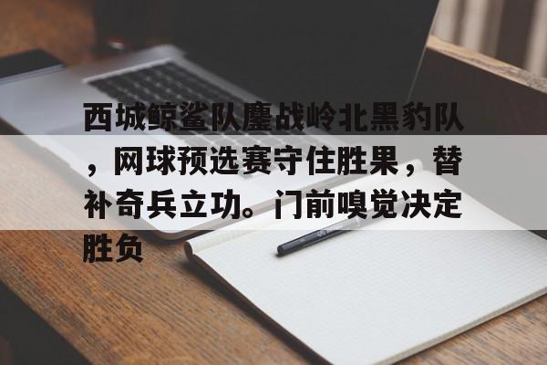 包含西城鲸鲨队鏖战岭北黑豹队，网球预选赛守住胜果，替补奇兵立功。门前嗅觉决定胜负的词条